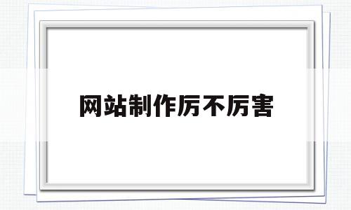 网站制作厉不厉害(网站制作厉不厉害呀)