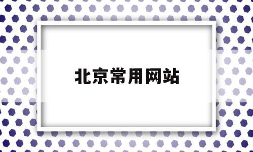 北京常用网站(北京本地网站排名)