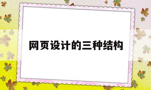 网页设计的三种结构(完整的网页设计包括哪几个结构)