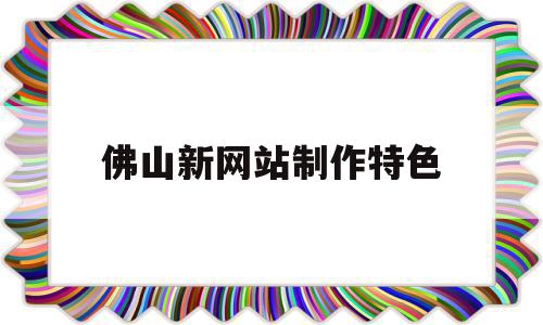 佛山新网站制作特色(佛山网站建设方案咨询)