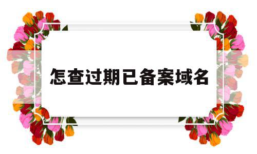 怎查过期已备案域名(如何查域名备案信息查询)