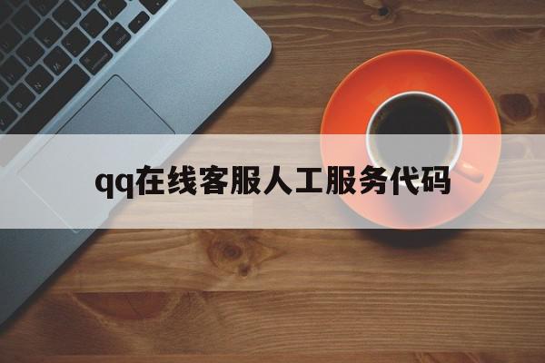 qq在线客服人工服务代码(在线客服人工服务代码是什么)