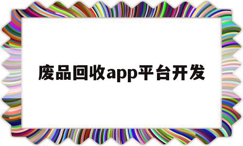 废品回收app平台开发(废品收购app平台项目怎么样)