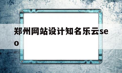 关于郑州网站设计知名乐云seo的信息