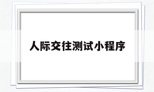 人际交往测试小程序(人际交往能力测试量表),人际交往测试小程序(人际交往能力测试量表),人际交往测试小程序,信息,模板,微信,第1张