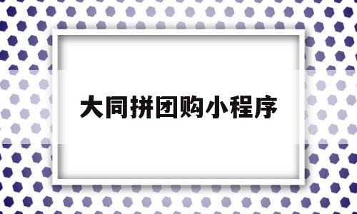 大同拼团购小程序(大同团购业务员招聘信息)