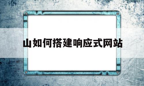 山如何搭建响应式网站(响应式网站设计出几套设计图)