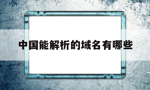 关于中国能解析的域名有哪些的信息