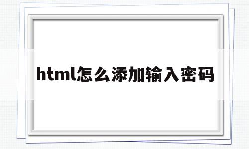 html怎么添加输入密码(html怎么添加输入密码界面)