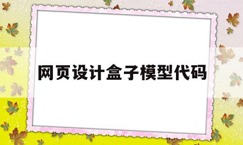 网页设计盒子模型代码(网页设计盒子模型代码怎么运行)