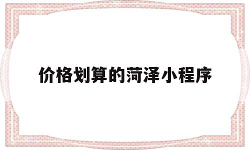 关于价格划算的菏泽小程序的信息