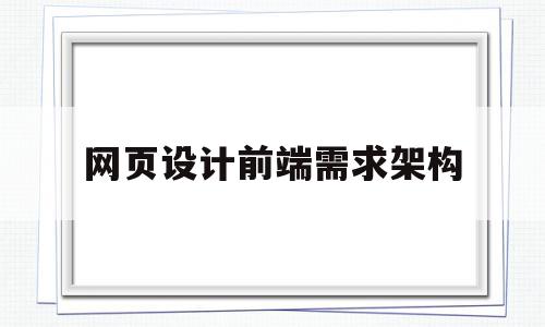 网页设计前端需求架构(网页设计前端需求架构是什么)