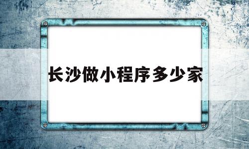 长沙做小程序多少家(长沙小程序开发销售工作)