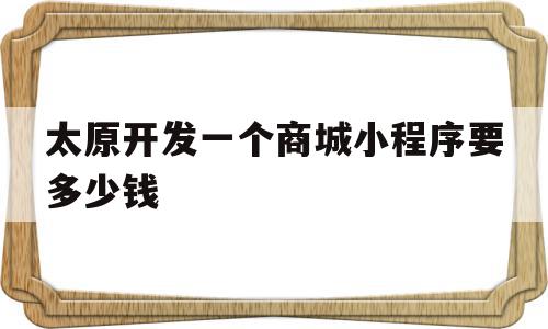 太原开发一个商城小程序要多少钱(太原开发一个商城小程序要多少钱人民币)