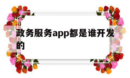 政务服务app都是谁开发的(很多单位开通了政务app,效果不错,但也存在一些问题)