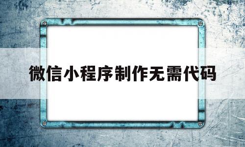 微信小程序制作无需代码(微信小程序制作无需代码怎么办)