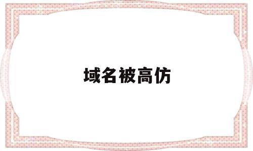 域名被高仿(网上域名被套路怎么办)