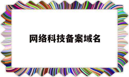 网络科技备案域名(网络科技备案域名怎么填)