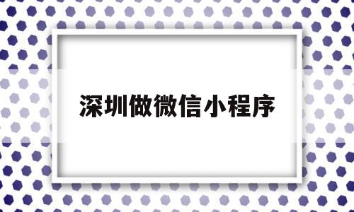 深圳做微信小程序(深圳做微信小程序有哪些)