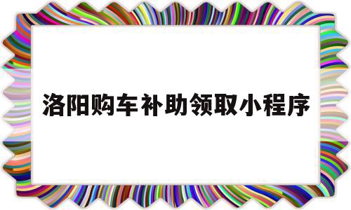 包含洛阳购车补助领取小程序的词条