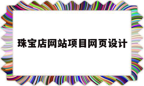 珠宝店网站项目网页设计的简单介绍,珠宝店网站项目网页设计的简单介绍,珠宝店网站项目网页设计,文章,模板,营销,第1张