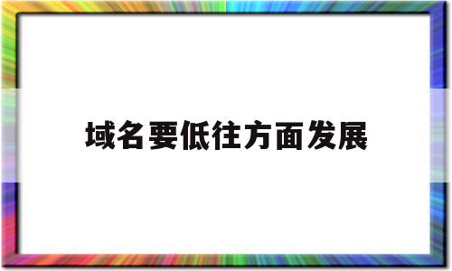 域名要低往方面发展(域名的未来发展趋势是什么?),域名要低往方面发展(域名的未来发展趋势是什么?),域名要低往方面发展,视频,浏览器,网站建设,第1张