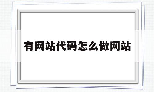 有网站代码怎么做网站(有网站代码怎么做网站链接)