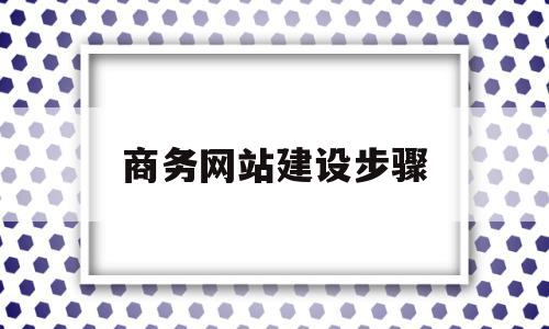 商务网站建设步骤(商务网站建设步骤有哪些)