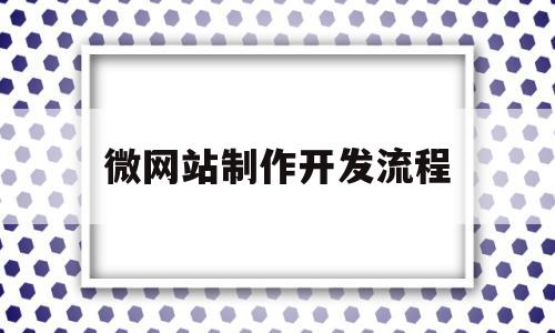 微网站制作开发流程(微网站设计与开发是什么)