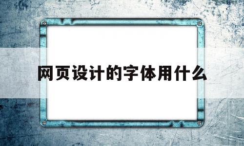 网页设计的字体用什么(网页设计的字体用什么软件)