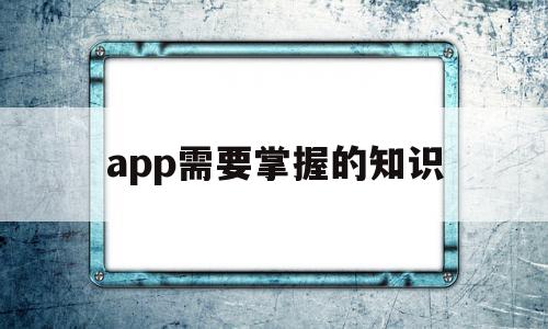 app需要掌握的知识(app需要哪些工作岗位)