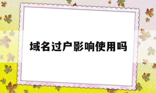 域名过户影响使用吗(域名过户影响使用吗知乎)