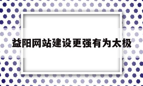 关于益阳网站建设更强有为太极的信息,关于益阳网站建设更强有为太极的信息,益阳网站建设更强有为太极,信息,模板,营销,第1张