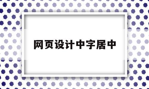 网页设计中字居中(网页设计怎么设置字体居中)