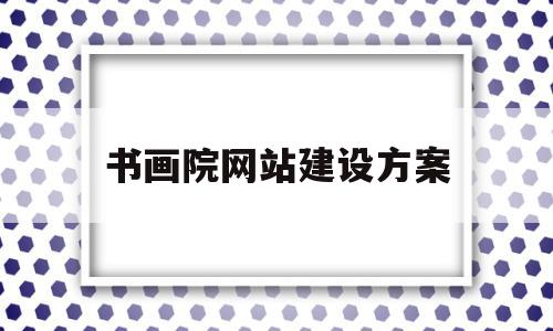 书画院网站建设方案(书画院网站建设方案设计)