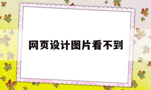 网页设计图片看不到(网页设计图片看不到怎么办)