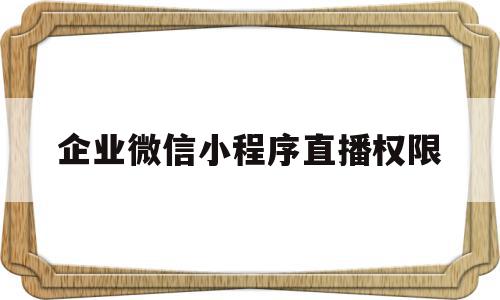 企业微信小程序直播权限(企业微信小程序直播怎么开悬浮窗)