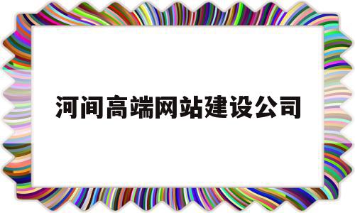 河间高端网站建设公司(高端网站建设公司哪家好)