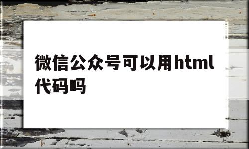 包含微信公众号可以用html代码吗的词条,包含微信公众号可以用html代码吗的词条,微信公众号可以用html代码吗,信息,文章,微信,第1张