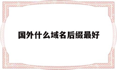 国外什么域名后缀最好(国外什么域名后缀最好用)