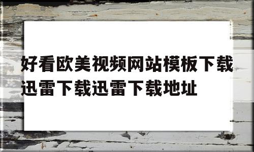 好看欧美视频网站模板下载迅雷下载迅雷下载地址的简单介绍