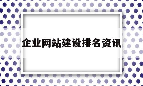 企业网站建设排名资讯(企业网站建设公司哪家好?)