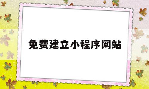 免费建立小程序网站(免费建立小程序网站的软件)