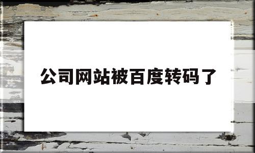 公司网站被百度转码了(公司网站被百度转码了怎么处理)