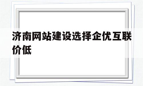 济南网站建设选择企优互联价低(济南企创信息技术咨询服务有限公司)