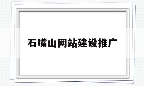 石嘴山网站建设推广(石嘴山百度推广哪里找)