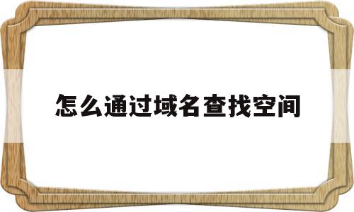 怎么通过域名查找空间(如何通过域名找到对应的网页服务器),怎么通过域名查找空间(如何通过域名找到对应的网页服务器),怎么通过域名查找空间,信息,百度,账号,第1张