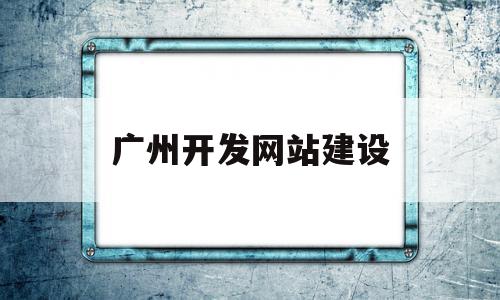 广州开发网站建设(广州网站开发公司哪家好)