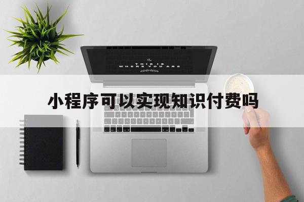 小程序可以实现知识付费吗(小程序可以实现知识付费吗为什么)