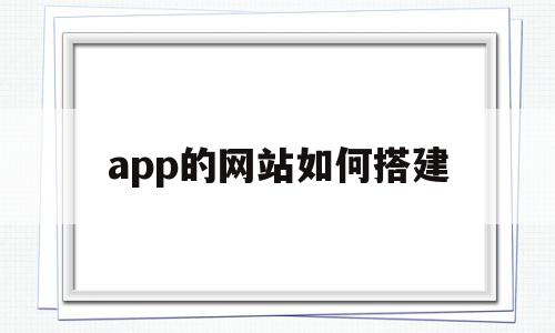 app的网站如何搭建(如何搭建一个app平台)